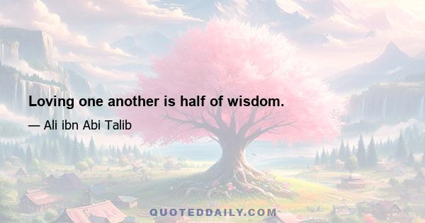 Loving one another is half of wisdom.