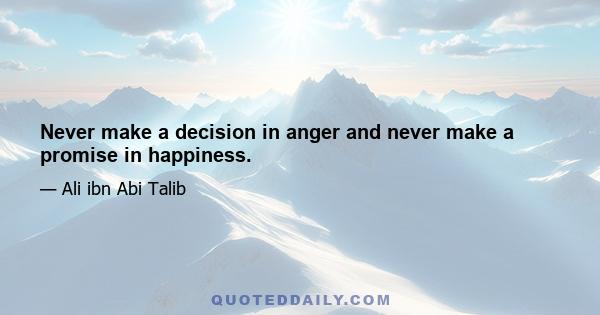 Never make a decision in anger and never make a promise in happiness.