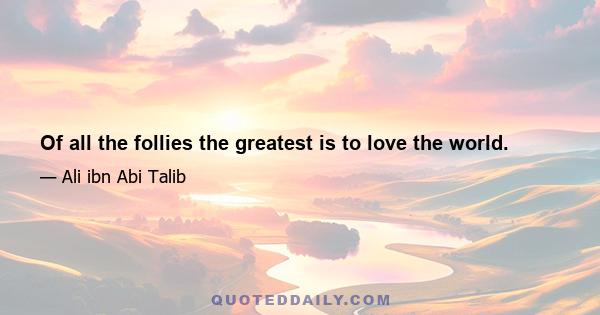 Of all the follies the greatest is to love the world.