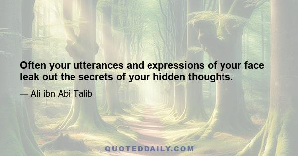 Often your utterances and expressions of your face leak out the secrets of your hidden thoughts.