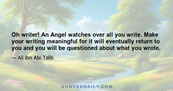 Oh writer! An Angel watches over all you write. Make your writing meaningful for it will eventually return to you and you will be questioned about what you wrote.