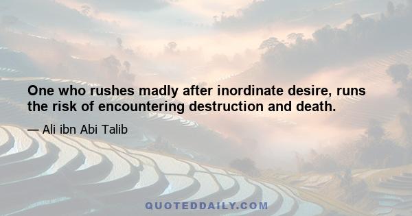 One who rushes madly after inordinate desire, runs the risk of encountering destruction and death.