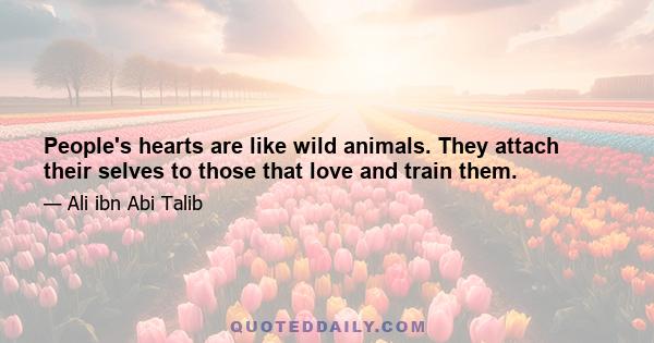 People's hearts are like wild animals. They attach their selves to those that love and train them.