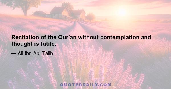 Recitation of the Qur'an without contemplation and thought is futile.