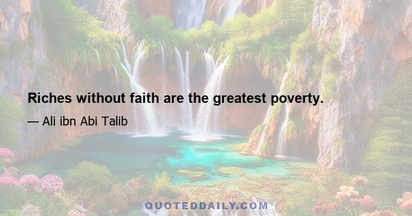 Riches without faith are the greatest poverty.