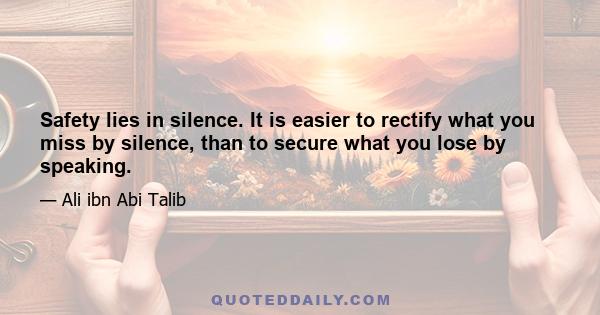 Safety lies in silence. It is easier to rectify what you miss by silence, than to secure what you lose by speaking.