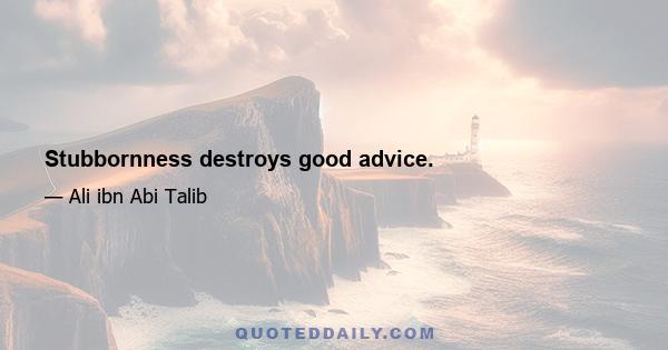 Stubbornness destroys good advice.