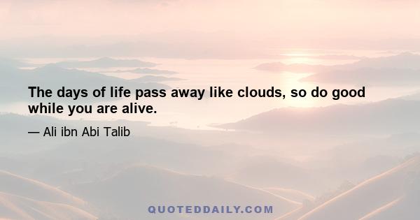 The days of life pass away like clouds, so do good while you are alive.