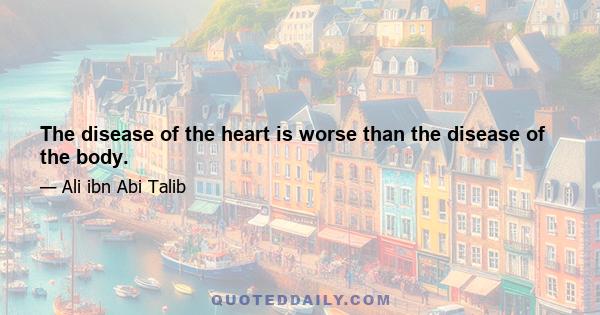 The disease of the heart is worse than the disease of the body.