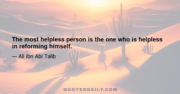 The most helpless person is the one who is helpless in reforming himself.