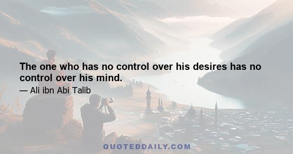 The one who has no control over his desires has no control over his mind.