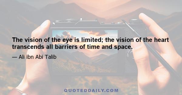 The vision of the eye is limited; the vision of the heart transcends all barriers of time and space.