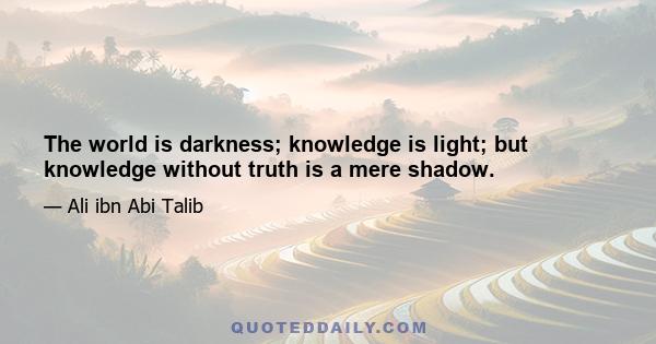 The world is darkness; knowledge is light; but knowledge without truth is a mere shadow.