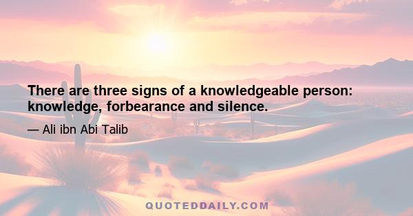 There are three signs of a knowledgeable person: knowledge, forbearance and silence.