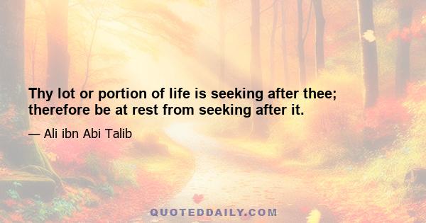 Thy lot or portion of life is seeking after thee; therefore be at rest from seeking after it.