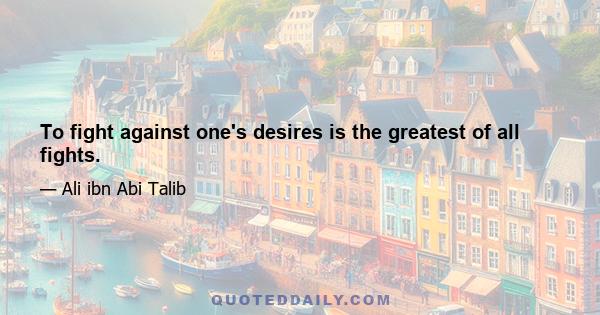 To fight against one's desires is the greatest of all fights.