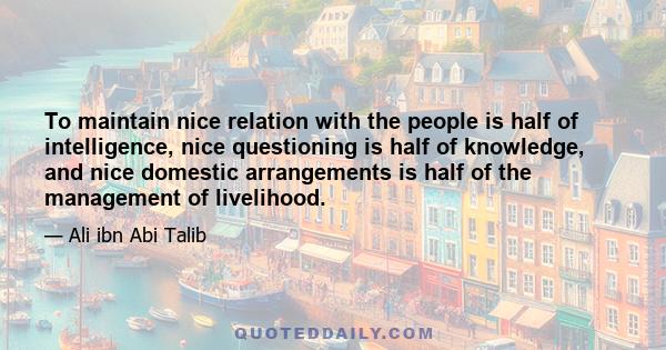 To maintain nice relation with the people is half of intelligence, nice questioning is half of knowledge, and nice domestic arrangements is half of the management of livelihood.