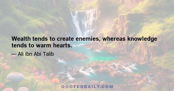 Wealth tends to create enemies, whereas knowledge tends to warm hearts.