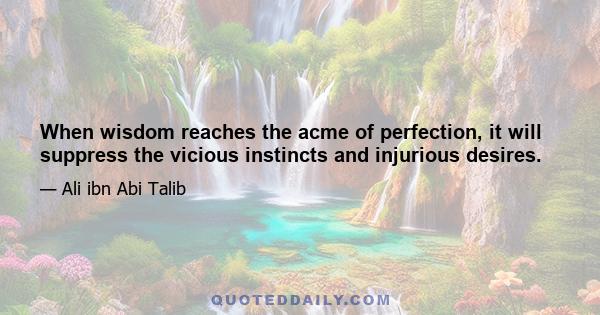 When wisdom reaches the acme of perfection, it will suppress the vicious instincts and injurious desires.