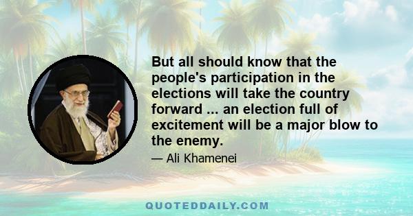 But all should know that the people's participation in the elections will take the country forward ... an election full of excitement will be a major blow to the enemy.