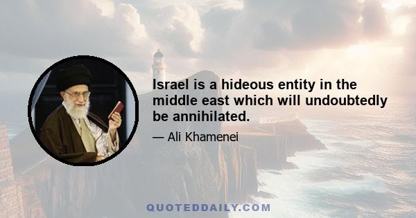 Israel is a hideous entity in the middle east which will undoubtedly be annihilated.