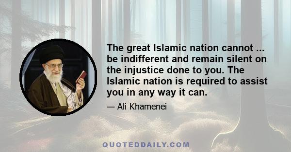 The great Islamic nation cannot ... be indifferent and remain silent on the injustice done to you. The Islamic nation is required to assist you in any way it can.