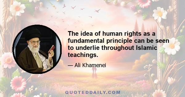 The idea of human rights as a fundamental principle can be seen to underlie throughout Islamic teachings.