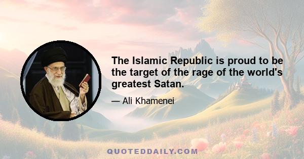 The Islamic Republic is proud to be the target of the rage of the world's greatest Satan.