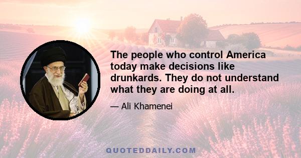 The people who control America today make decisions like drunkards. They do not understand what they are doing at all.