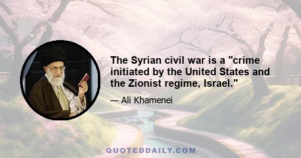 The Syrian civil war is a crime initiated by the United States and the Zionist regime, Israel.