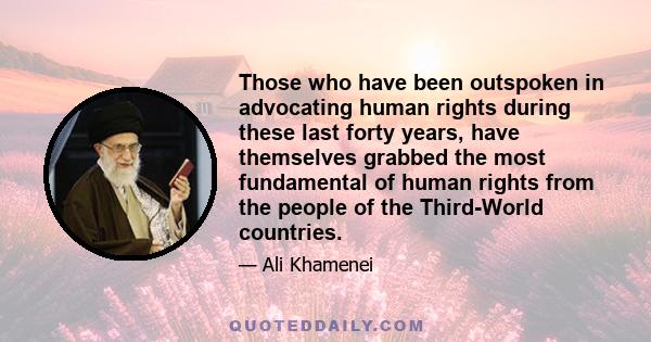 Those who have been outspoken in advocating human rights during these last forty years, have themselves grabbed the most fundamental of human rights from the people of the Third-World countries.