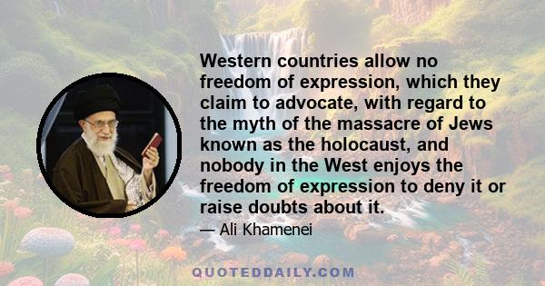 Western countries allow no freedom of expression, which they claim to advocate, with regard to the myth of the massacre of Jews known as the holocaust, and nobody in the West enjoys the freedom of expression to deny it