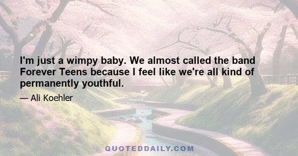 I'm just a wimpy baby. We almost called the band Forever Teens because I feel like we're all kind of permanently youthful.