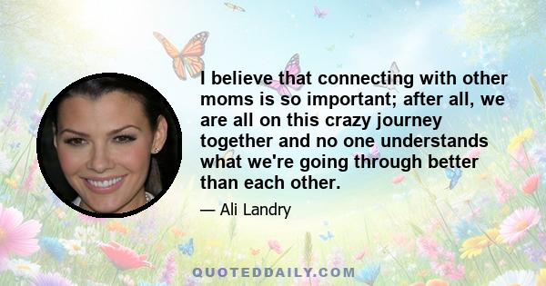 I believe that connecting with other moms is so important; after all, we are all on this crazy journey together and no one understands what we're going through better than each other.