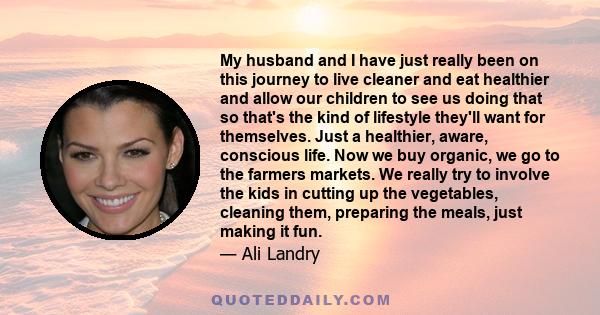 My husband and I have just really been on this journey to live cleaner and eat healthier and allow our children to see us doing that so that's the kind of lifestyle they'll want for themselves. Just a healthier, aware,