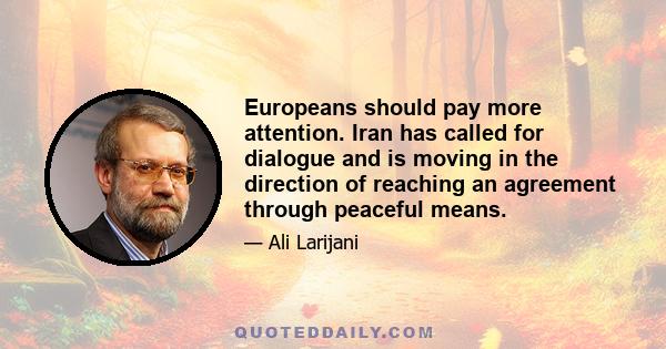 Europeans should pay more attention. Iran has called for dialogue and is moving in the direction of reaching an agreement through peaceful means.