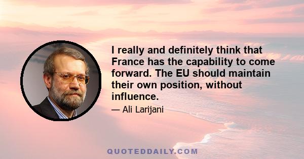 I really and definitely think that France has the capability to come forward. The EU should maintain their own position, without influence.