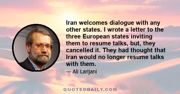 Iran welcomes dialogue with any other states. I wrote a letter to the three European states inviting them to resume talks, but, they cancelled it. They had thought that Iran would no longer resume talks with them.