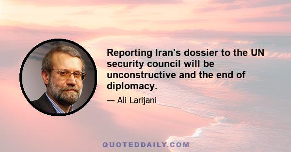 Reporting Iran's dossier to the UN security council will be unconstructive and the end of diplomacy.