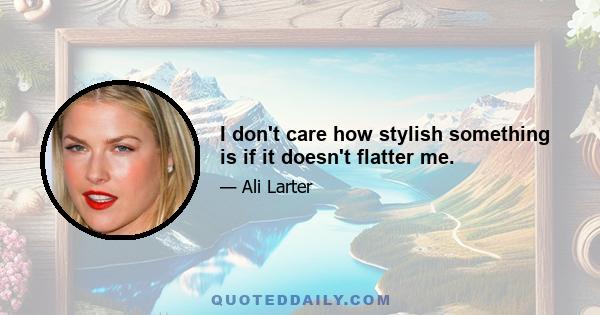 I don't care how stylish something is if it doesn't flatter me.