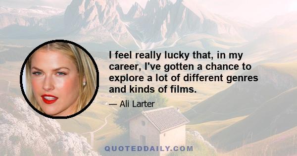 I feel really lucky that, in my career, I've gotten a chance to explore a lot of different genres and kinds of films.