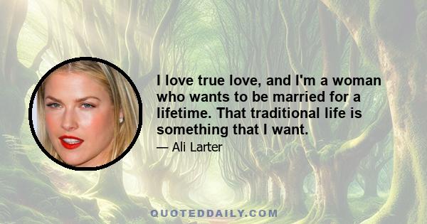 I love true love, and I'm a woman who wants to be married for a lifetime. That traditional life is something that I want.