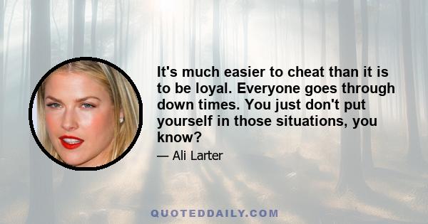 It's much easier to cheat than it is to be loyal. Everyone goes through down times. You just don't put yourself in those situations, you know?