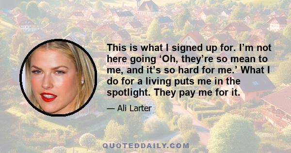 This is what I signed up for. I’m not here going ‘Oh, they’re so mean to me, and it’s so hard for me.’ What I do for a living puts me in the spotlight. They pay me for it.