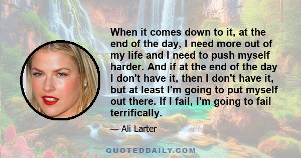 When it comes down to it, at the end of the day, I need more out of my life and I need to push myself harder. And if at the end of the day I don't have it, then I don't have it, but at least I'm going to put myself out