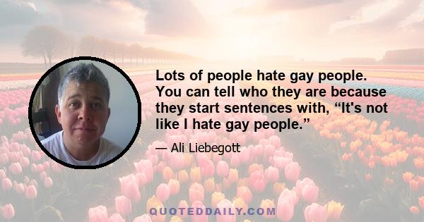 Lots of people hate gay people. You can tell who they are because they start sentences with, “It's not like I hate gay people.”