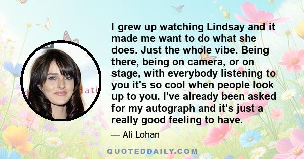 I grew up watching Lindsay and it made me want to do what she does. Just the whole vibe. Being there, being on camera, or on stage, with everybody listening to you it's so cool when people look up to you. I've already