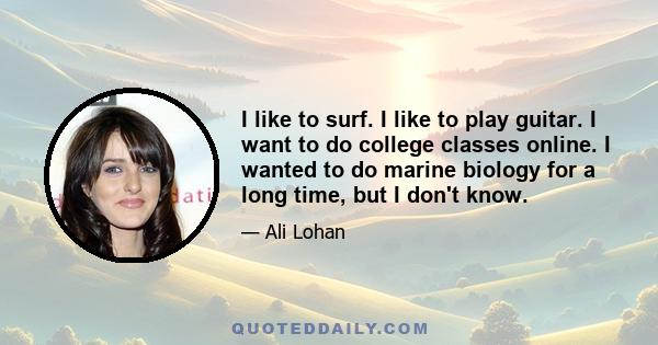 I like to surf. I like to play guitar. I want to do college classes online. I wanted to do marine biology for a long time, but I don't know.