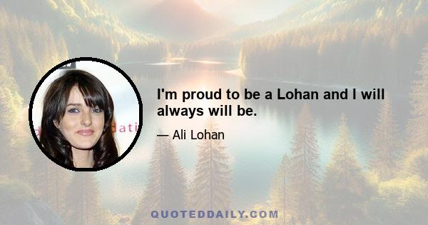 I'm proud to be a Lohan and I will always will be.