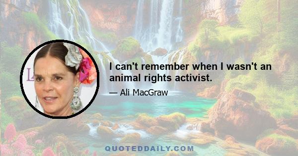 I can't remember when I wasn't an animal rights activist.